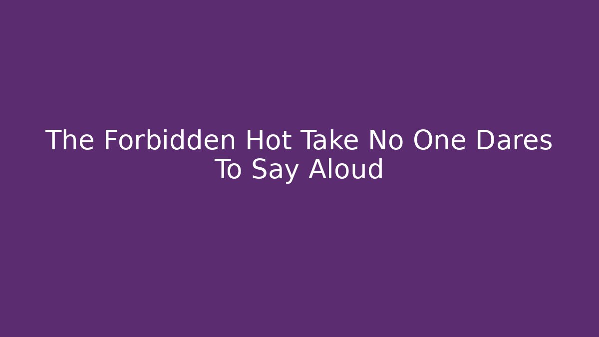 The Forbidden Hot Take No One Dares To Say Aloud