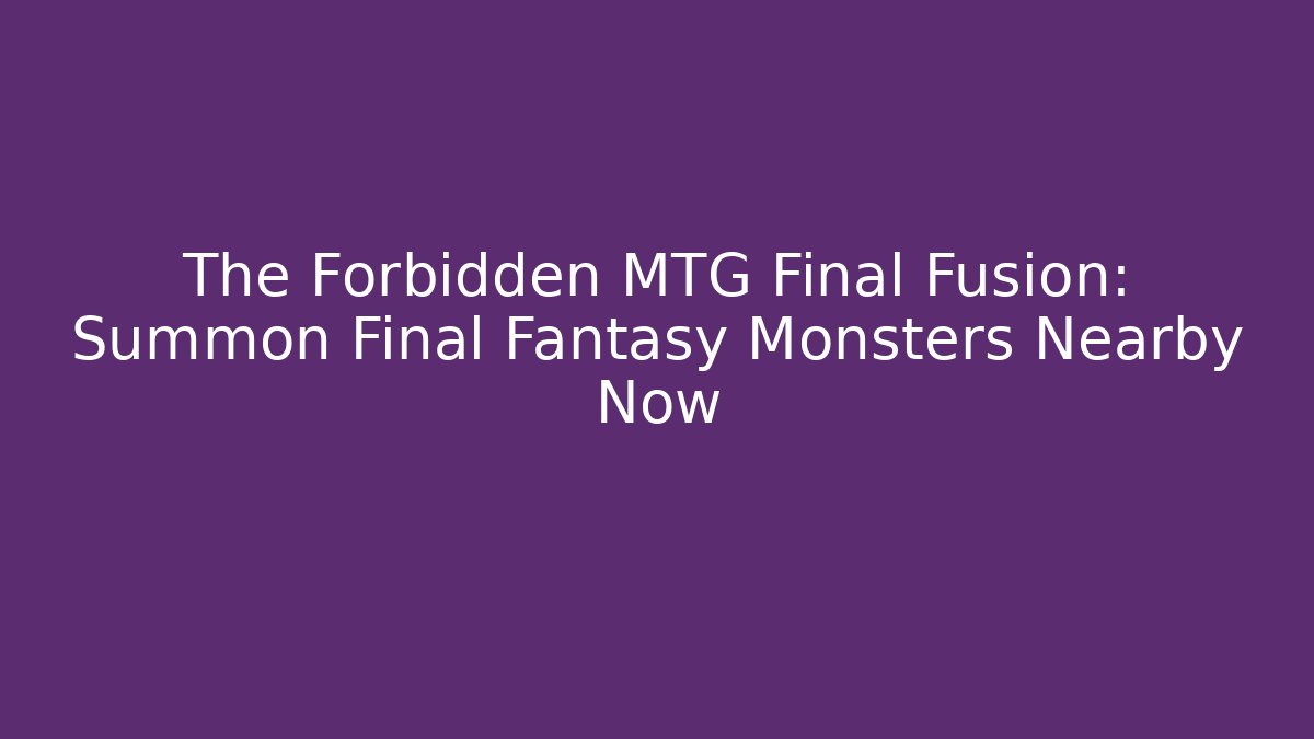 The Forbidden MTG Final Fusion: Summon Final Fantasy Monsters Nearby Now