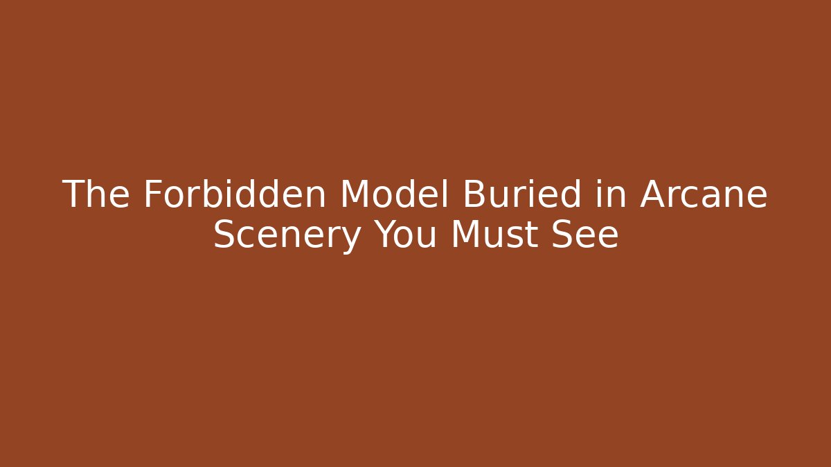 The Forbidden Model Buried in Arcane Scenery You Must See