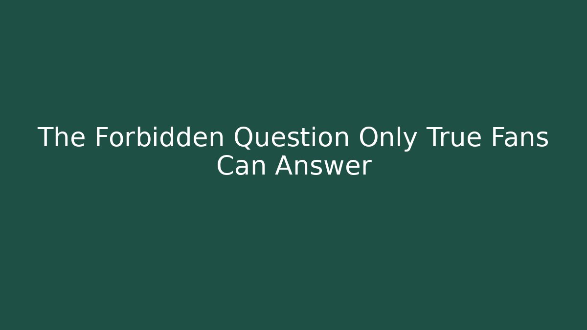 The Forbidden Question Only True Fans Can Answer