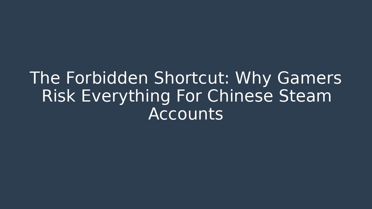 The Forbidden Shortcut: Why Gamers Risk Everything For Chinese Steam Accounts