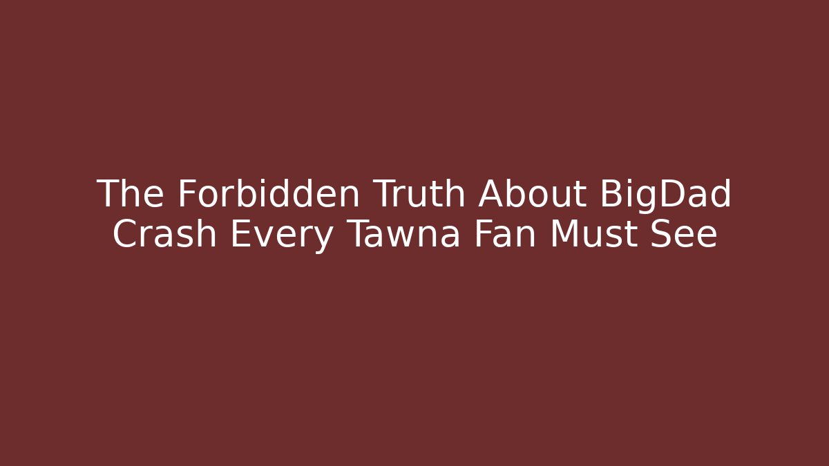 The Forbidden Truth About BigDad Crash Every Tawna Fan Must See