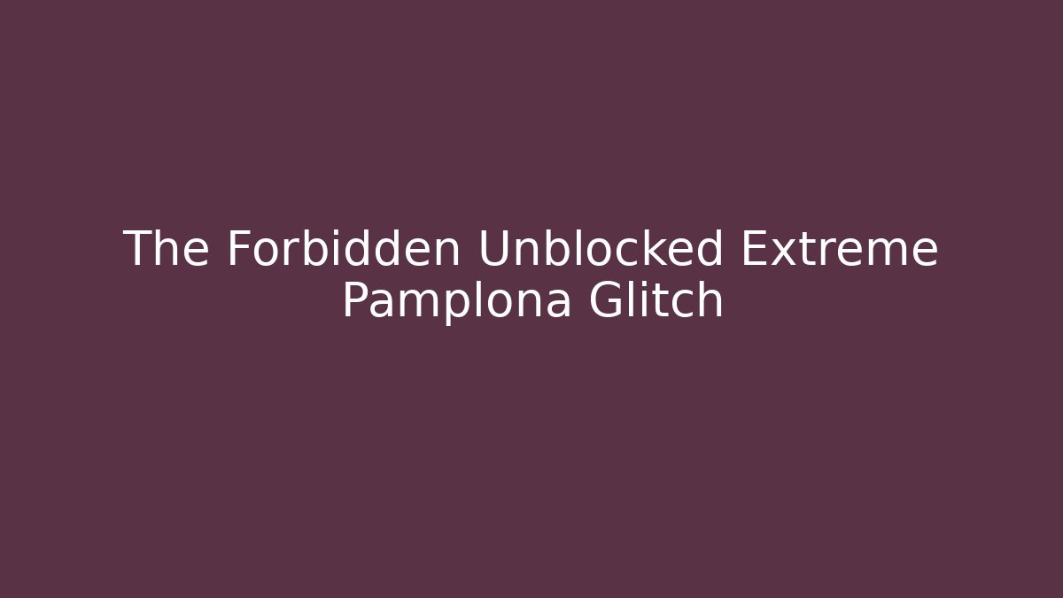 The Forbidden Unblocked Extreme Pamplona Glitch