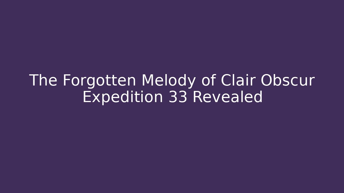 The Forgotten Melody of Clair Obscur Expedition 33 Revealed