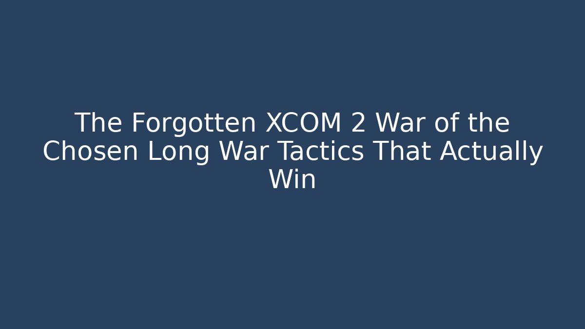 The Forgotten XCOM 2 War of the Chosen Long War Tactics That Actually Win