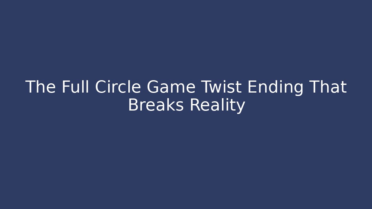 The Full Circle Game Twist Ending That Breaks Reality