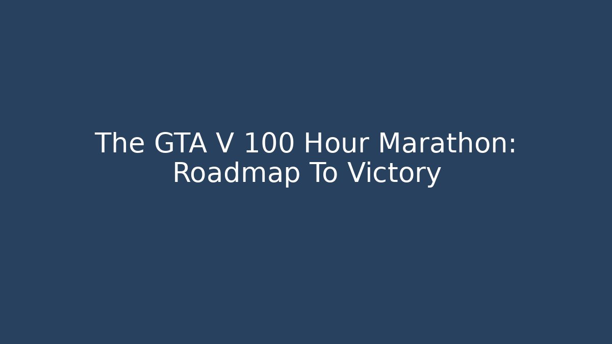 The GTA V 100 Hour Marathon: Roadmap To Victory