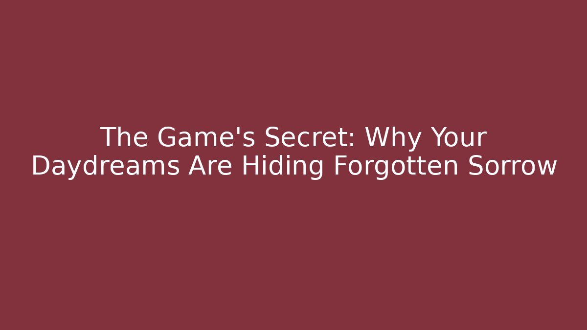 The Game's Secret: Why Your Daydreams Are Hiding Forgotten Sorrow