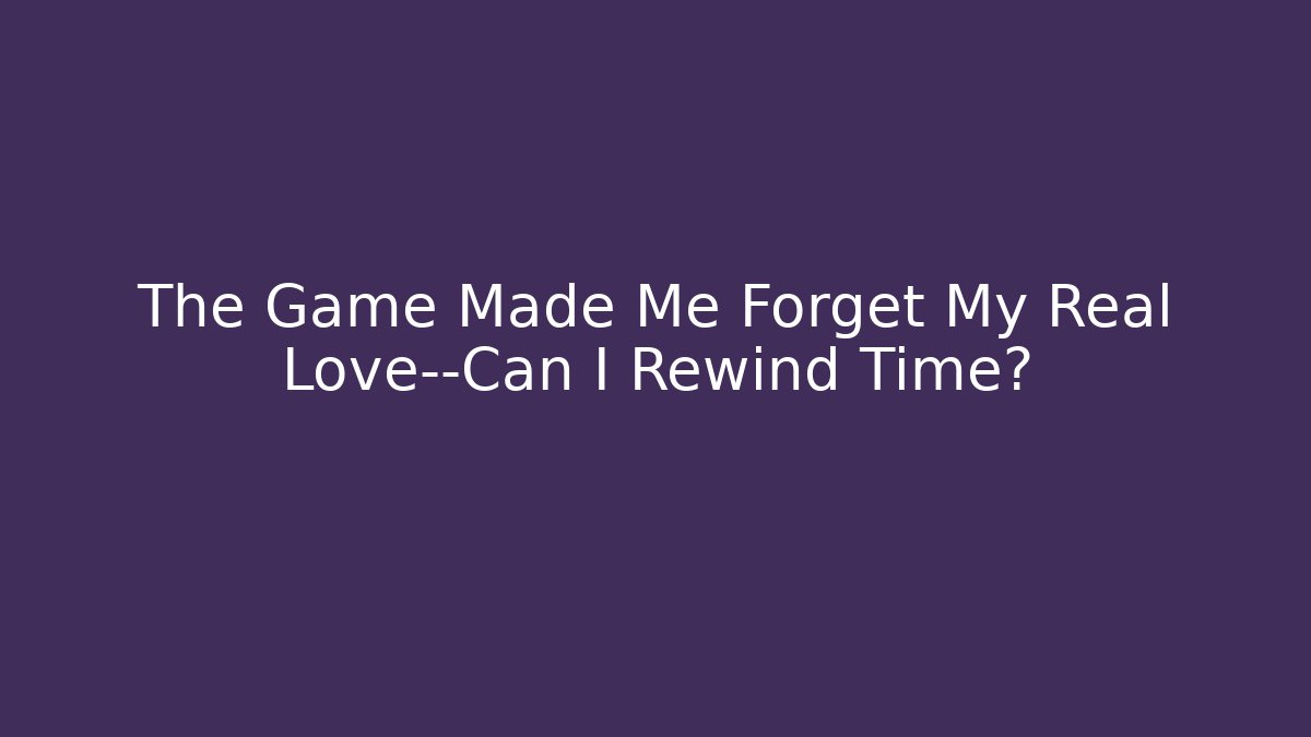 The Game Made Me Forget My Real Love—Can I Rewind Time?