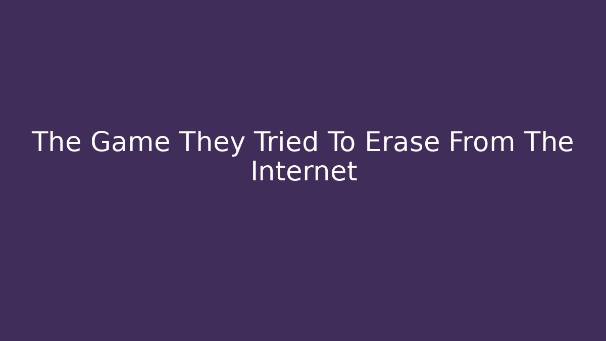 The Game They Tried To Erase From The Internet