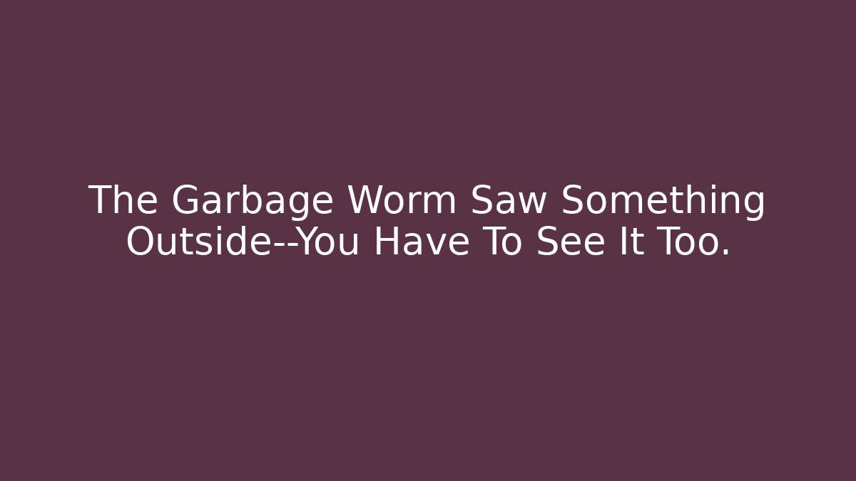 The Garbage Worm Saw Something Outside—You Have To See It Too.