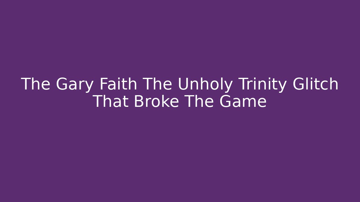 The Gary Faith The Unholy Trinity Glitch That Broke The Game