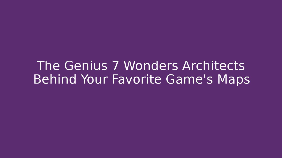 The Genius 7 Wonders Architects Behind Your Favorite Game’s Maps