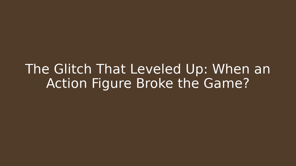The Glitch That Leveled Up: When an Action Figure Broke the Game?