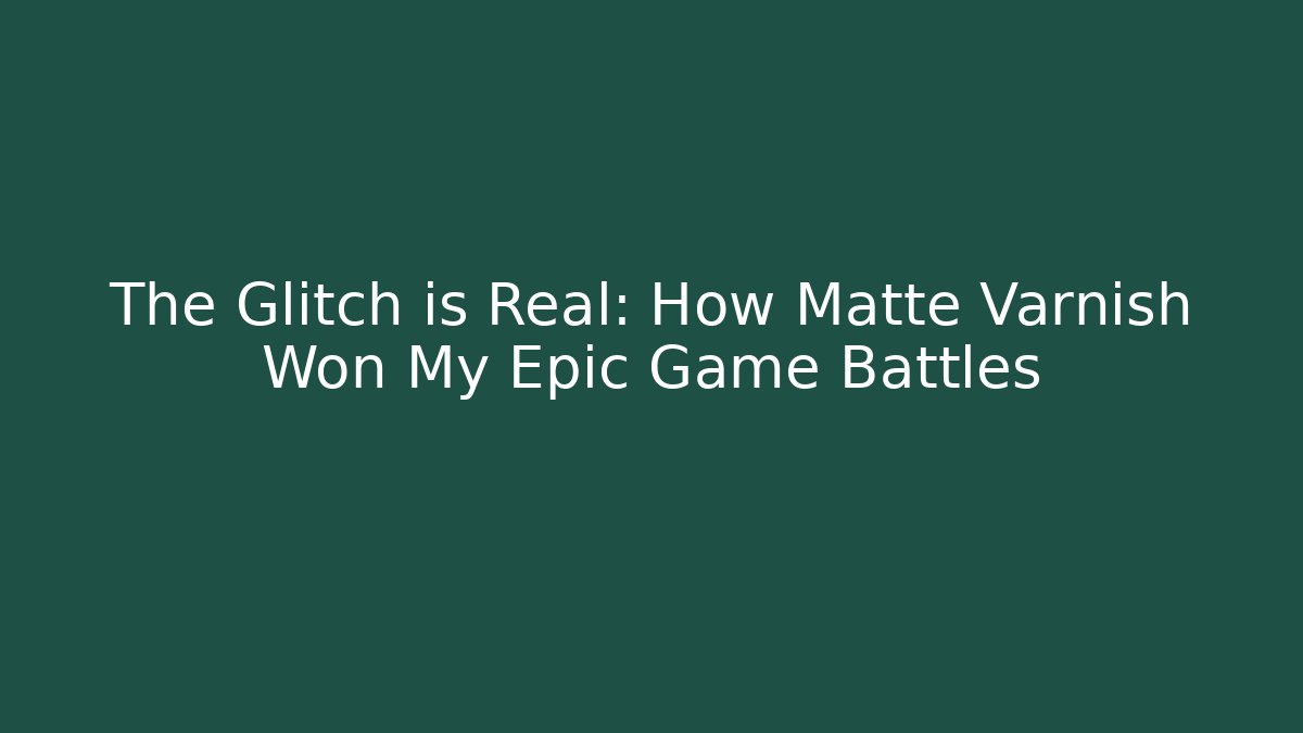 The Glitch is Real: How Matte Varnish Won My Epic Game Battles
