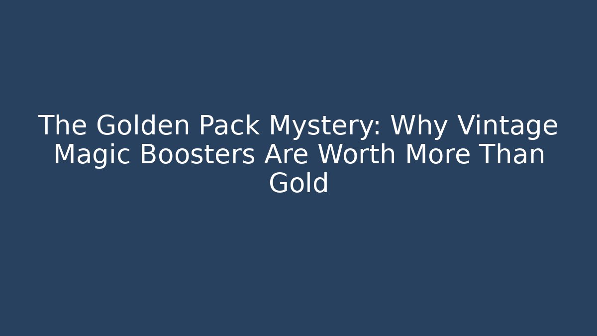 The Golden Pack Mystery: Why Vintage Magic Boosters Are Worth More Than Gold