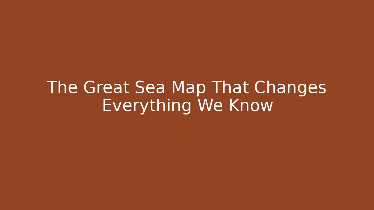 The Great Sea Map That Changes Everything We Know