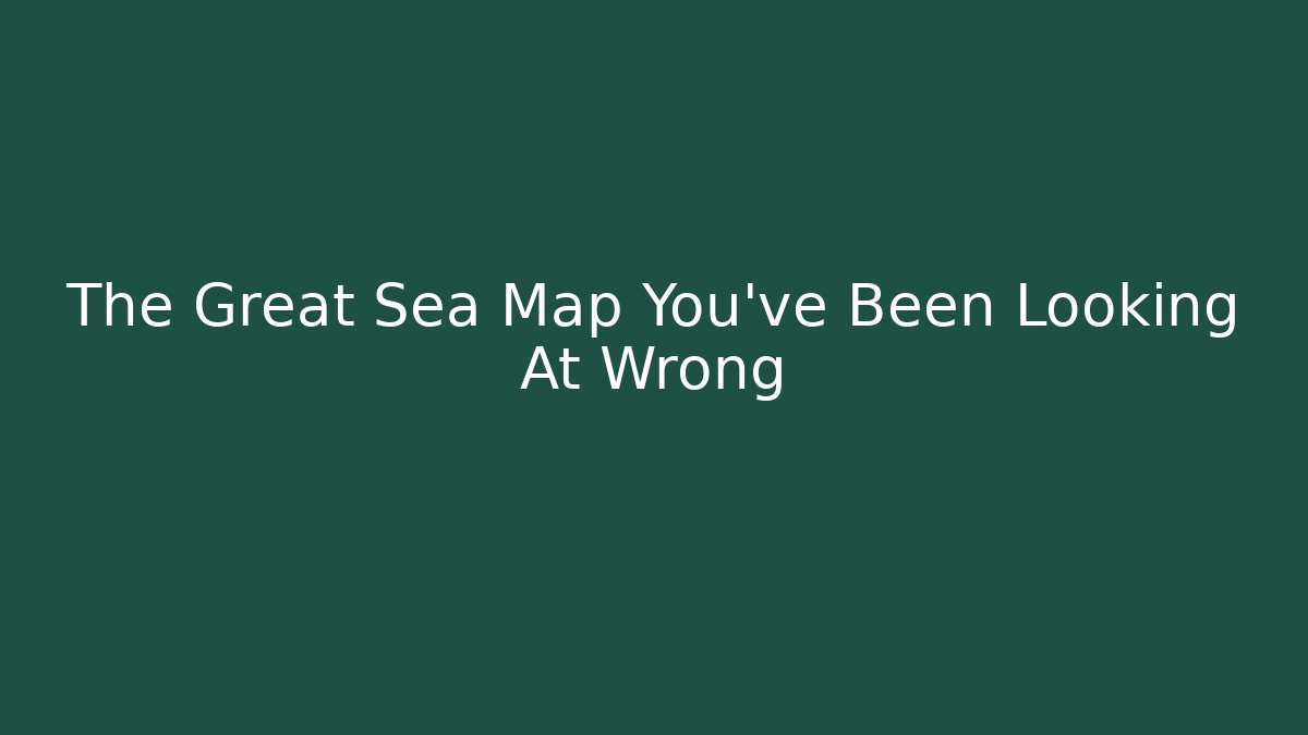The Great Sea Map You've Been Looking At Wrong