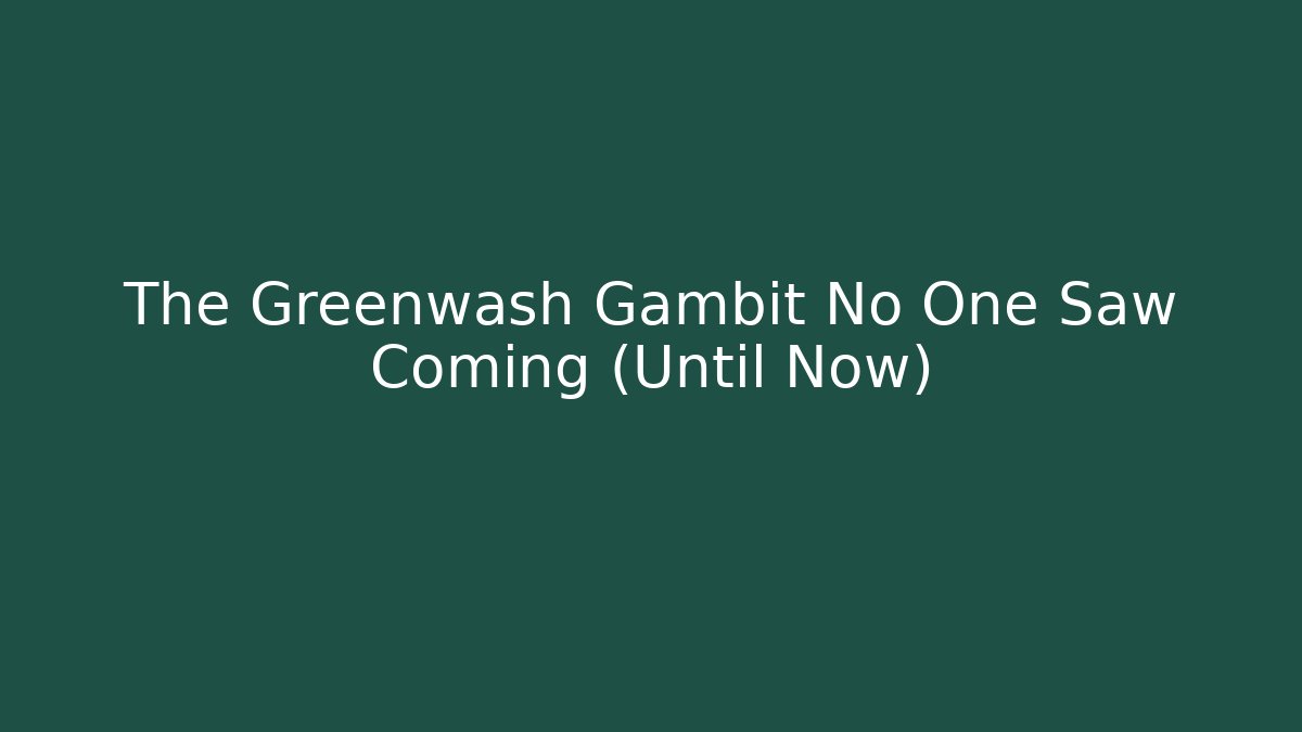 The Greenwash Gambit No One Saw Coming (Until Now)