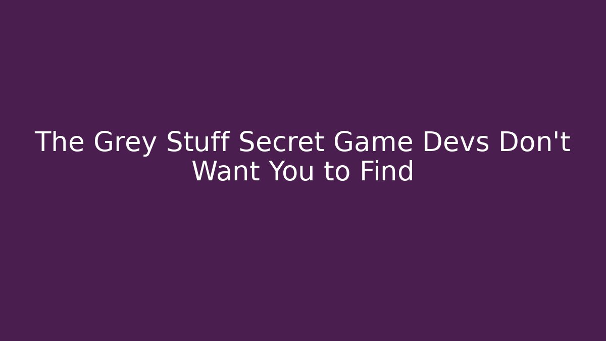 The Grey Stuff Secret Game Devs Don’t Want You to Find
