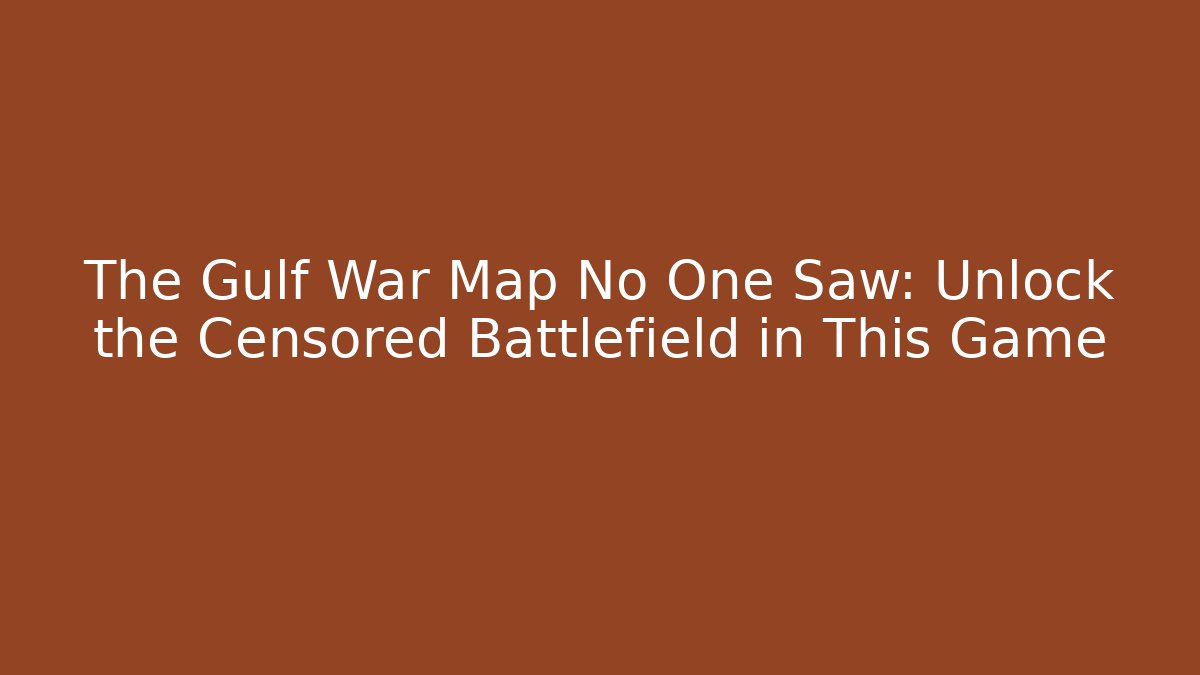 The Gulf War Map No One Saw: Unlock the Censored Battlefield in This Game