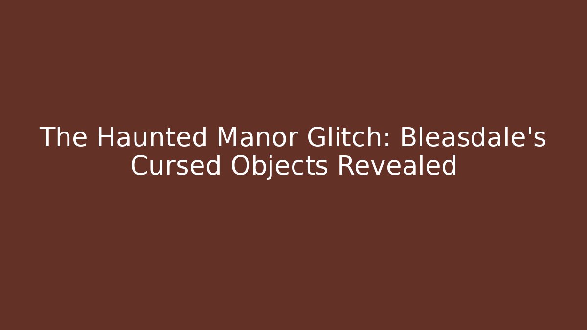 The Haunted Manor Glitch: Bleasdale's Cursed Objects Revealed