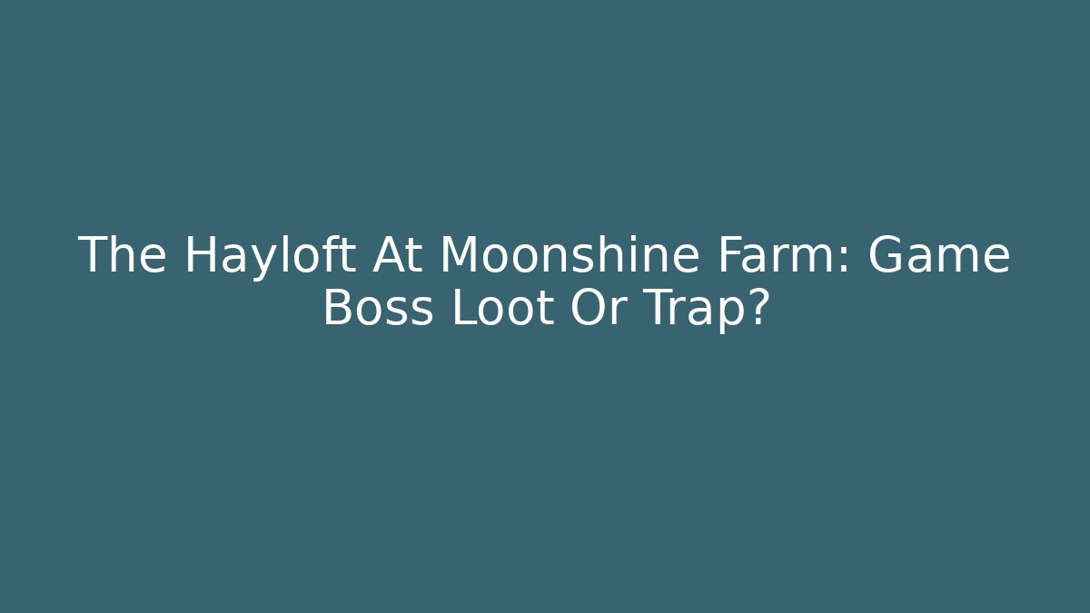 The Hayloft At Moonshine Farm: Game Boss Loot Or Trap?