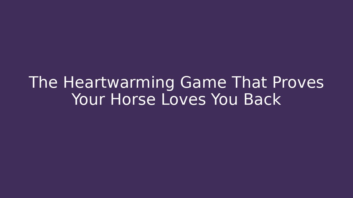 The Heartwarming Game That Proves Your Horse Loves You Back