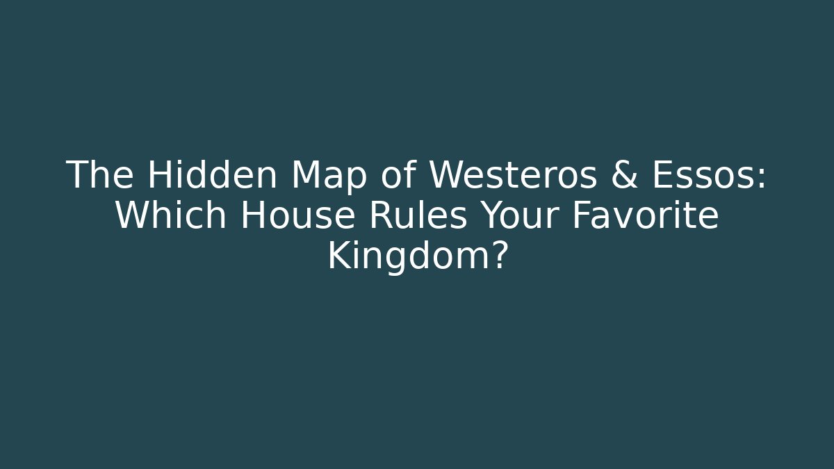 The Hidden Map of Westeros & Essos: Which House Rules Your Favorite Kingdom?