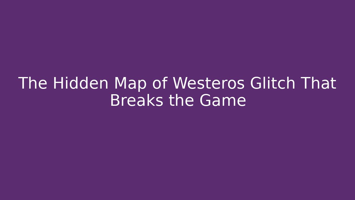 The Hidden Map of Westeros Glitch That Breaks the Game - Buddy Program