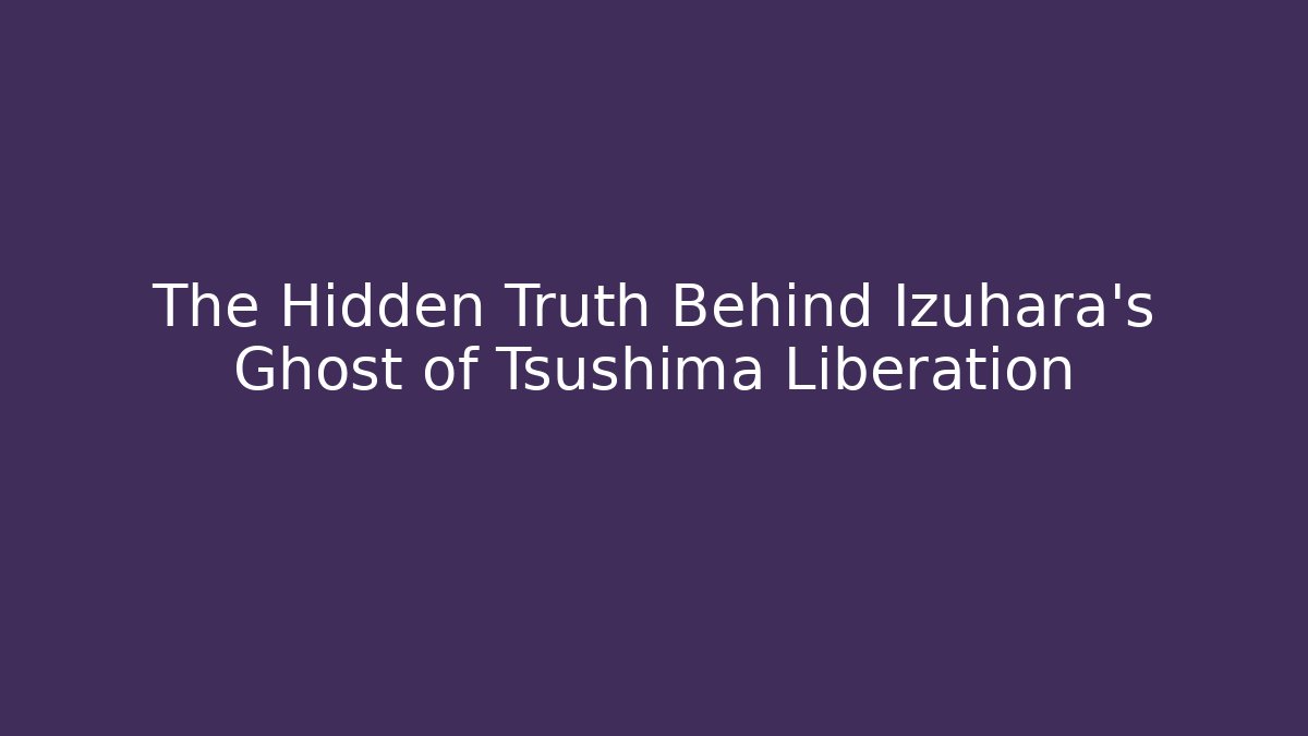 The Hidden Truth Behind Izuhara's Ghost of Tsushima Liberation