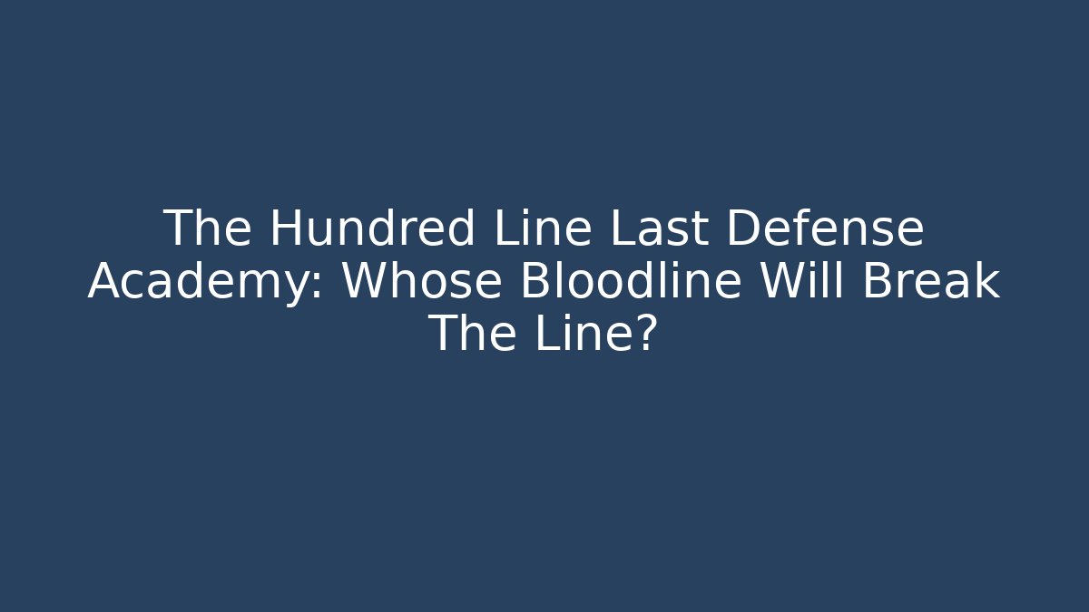The Hundred Line Last Defense Academy: Whose Bloodline Will Break The Line?