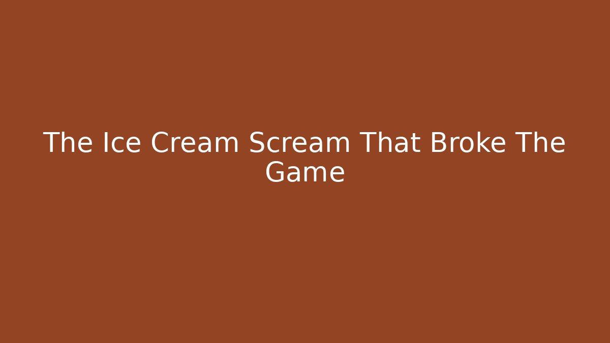 The Ice Cream Scream That Broke The Game