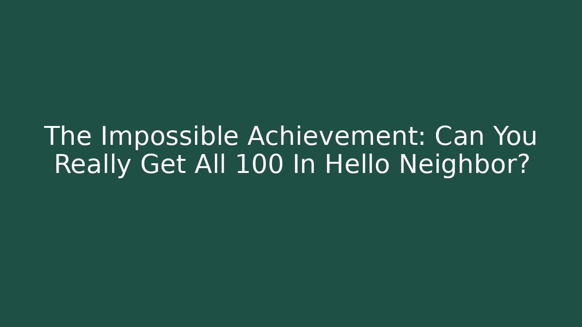 The Impossible Achievement: Can You Really Get All 100 In Hello Neighbor?