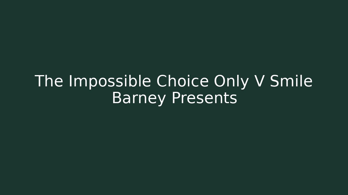 The Impossible Choice Only V Smile Barney Presents