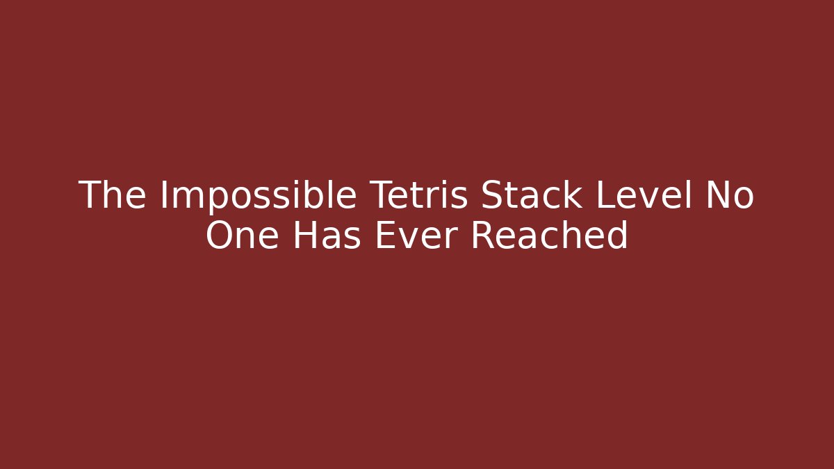 The Impossible Tetris Stack Level No One Has Ever Reached