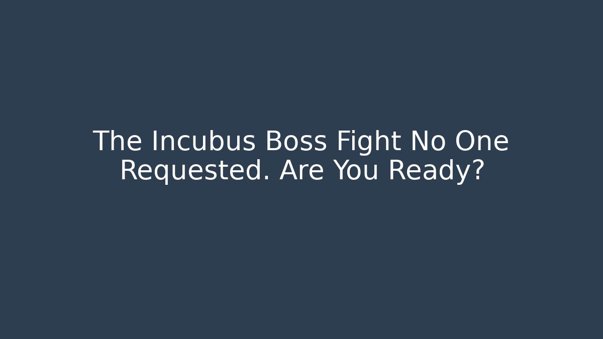 The Incubus Boss Fight No One Requested. Are You Ready?