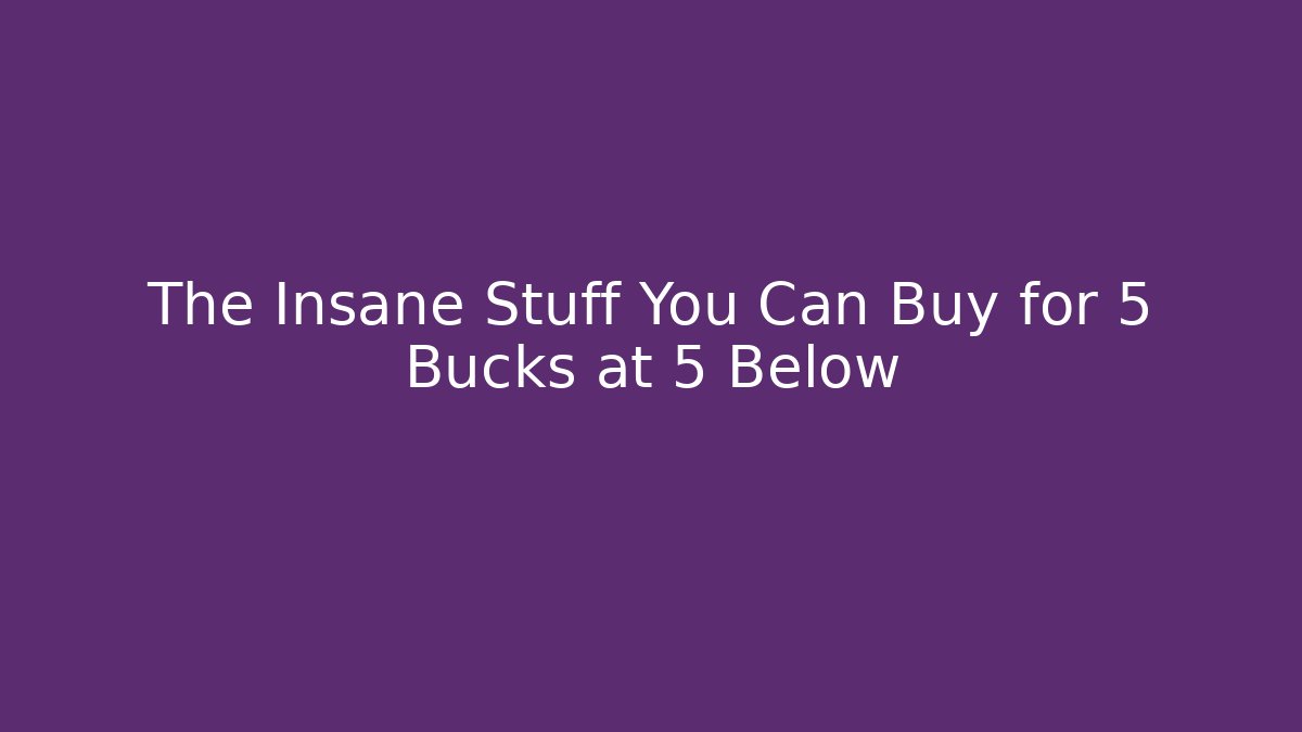 The Insane Stuff You Can Buy for 5 Bucks at 5 Below