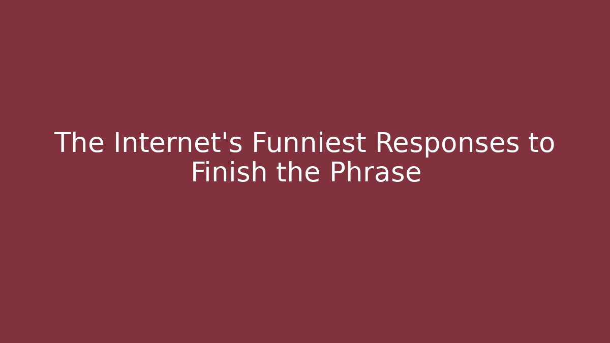 The Internet's Funniest Responses to Finish the Phrase