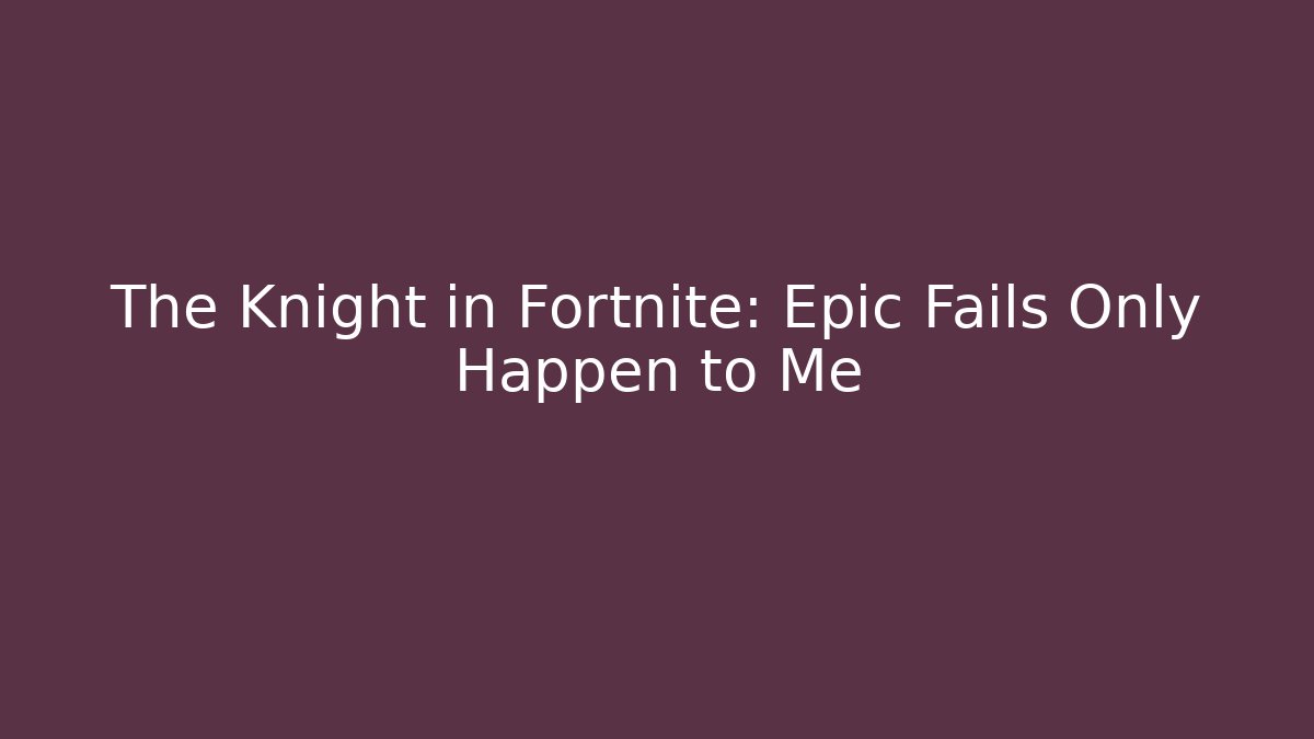 The Knight in Fortnite: Epic Fails Only Happen to Me