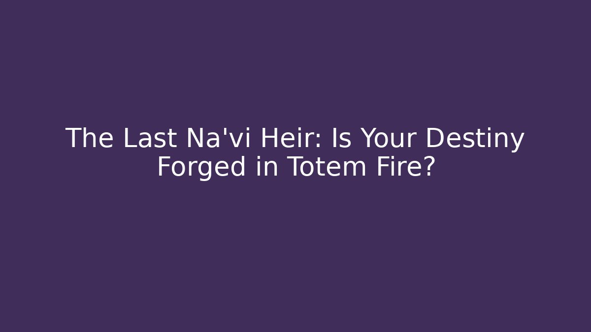 The Last Na'vi Heir: Is Your Destiny Forged in Totem Fire?