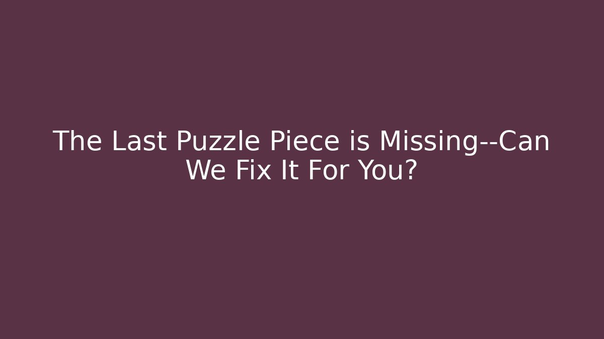 The Last Puzzle Piece is Missing—Can We Fix It For You?