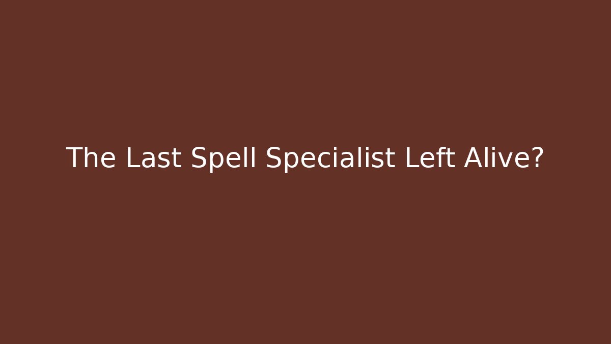 The Last Spell Specialist Left Alive?