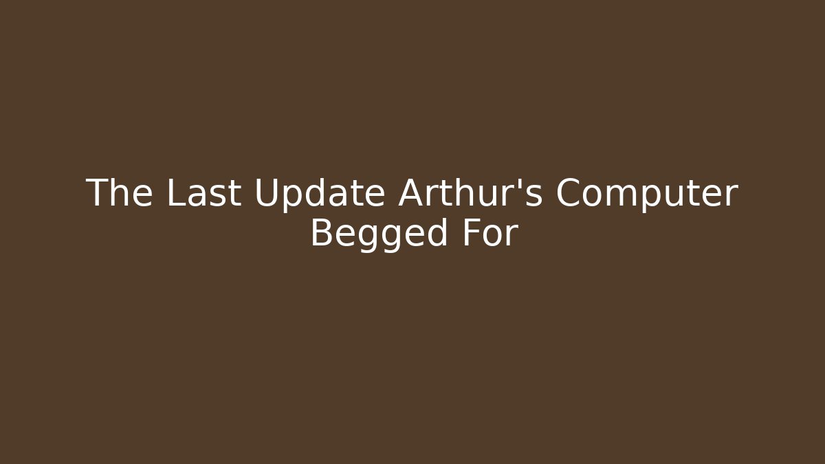 The Last Update Arthur's Computer Begged For