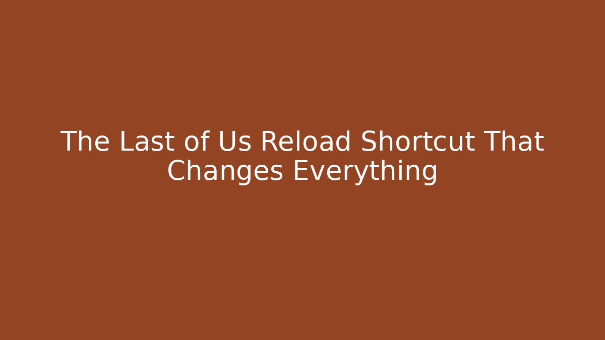 The Last of Us Reload Shortcut That Changes Everything