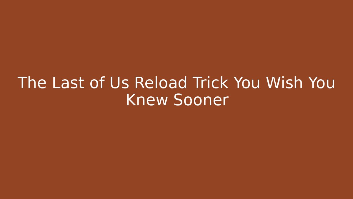 The Last of Us Reload Trick You Wish You Knew Sooner