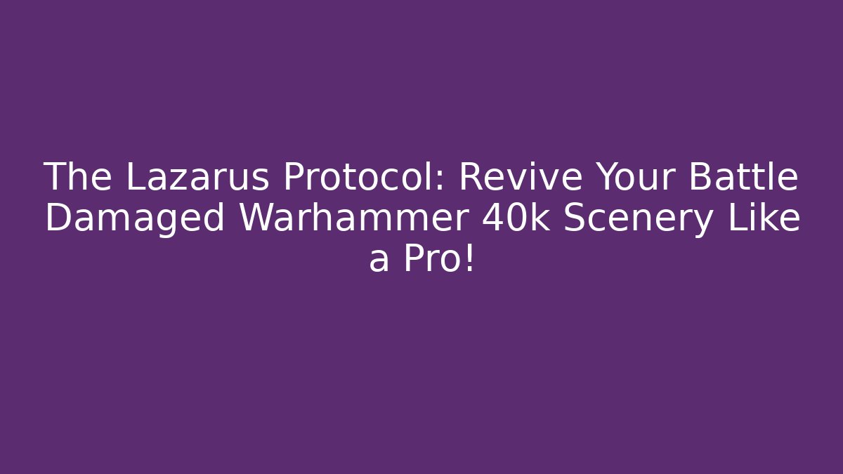 The Lazarus Protocol: Revive Your Battle Damaged Warhammer 40k Scenery Like a Pro!
