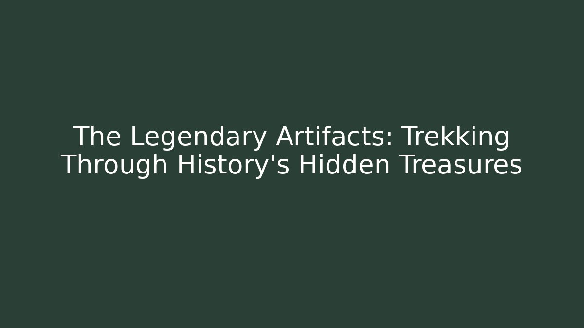 The Legendary Artifacts: Trekking Through History's Hidden Treasures