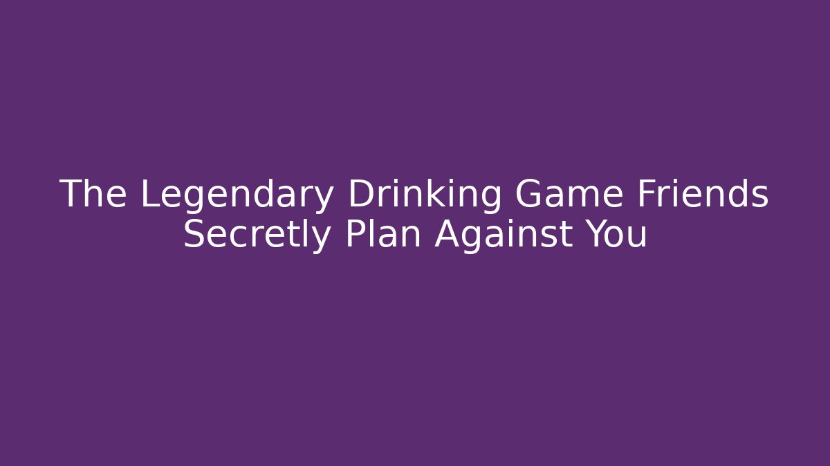 The Legendary Drinking Game Friends Secretly Plan Against You