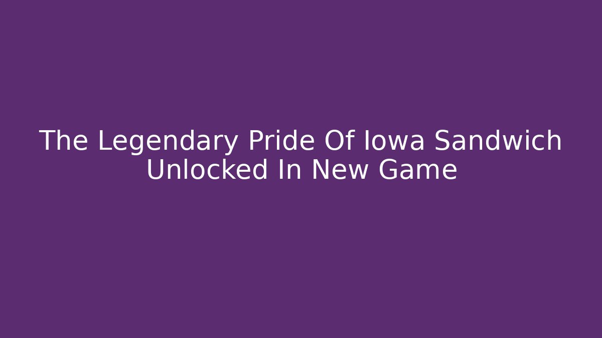 The Legendary Pride Of Iowa Sandwich Unlocked In New Game